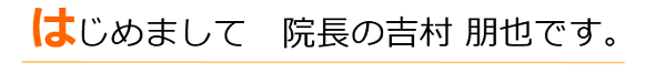 はじめまして、院長の吉村 朋也です。